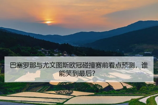 巴塞罗那与尤文图斯欧冠碰撞赛前看点预测，谁能笑到最后？